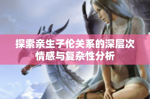 探索亲生子伦关系的深层次情感与复杂性分析