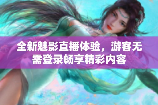 全新魅影直播体验，游客无需登录畅享精彩内容