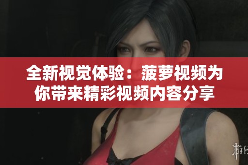 全新视觉体验：菠萝视频为你带来精彩视频内容分享