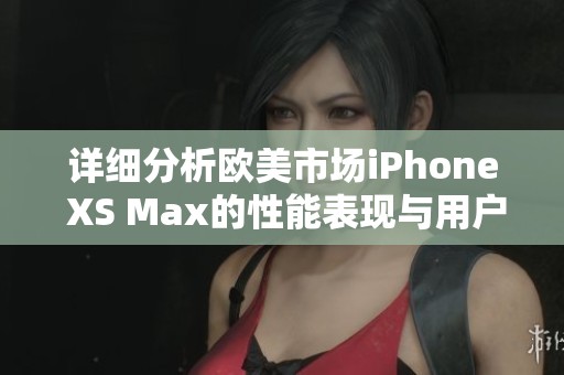 详细分析欧美市场iPhone XS Max的性能表现与用户体验