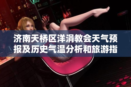 济南天桥区洋涓教会天气预报及历史气温分析和旅游指数指南
