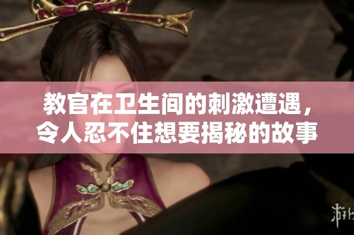 教官在卫生间的刺激遭遇，令人忍不住想要揭秘的故事