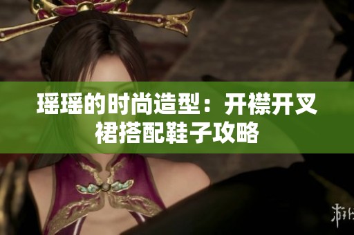 瑶瑶的时尚造型：开襟开叉裙搭配鞋子攻略