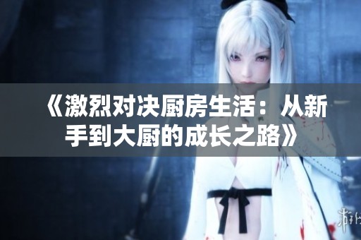 《激烈对决厨房生活：从新手到大厨的成长之路》