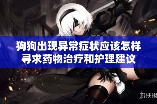 狗狗出现异常症状应该怎样寻求药物治疗和护理建议