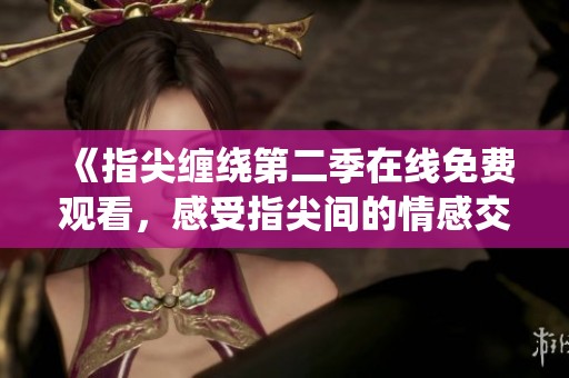 《指尖缠绕第二季在线免费观看，感受指尖间的情感交织》