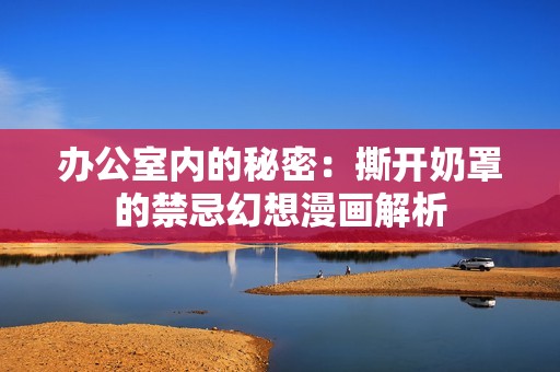 办公室内的秘密：撕开奶罩的禁忌幻想漫画解析