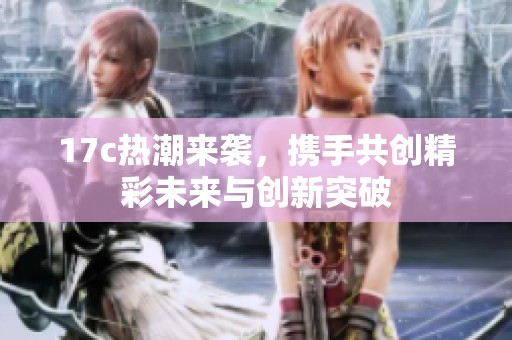 17c热潮来袭，携手共创精彩未来与创新突破