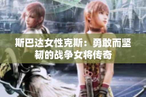 斯巴达女性克斯：勇敢而坚韧的战争女将传奇