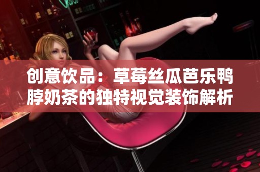 创意饮品：草莓丝瓜芭乐鸭脖奶茶的独特视觉装饰解析