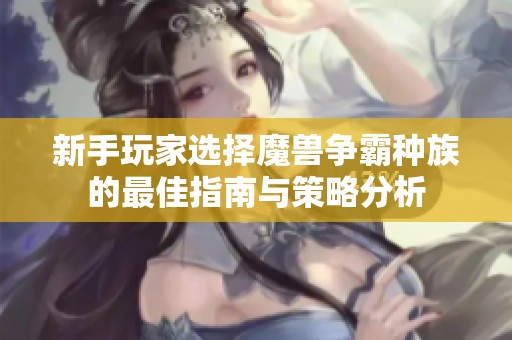 新手玩家选择魔兽争霸种族的最佳指南与策略分析