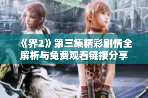 《界2》第三集精彩剧情全解析与免费观看链接分享