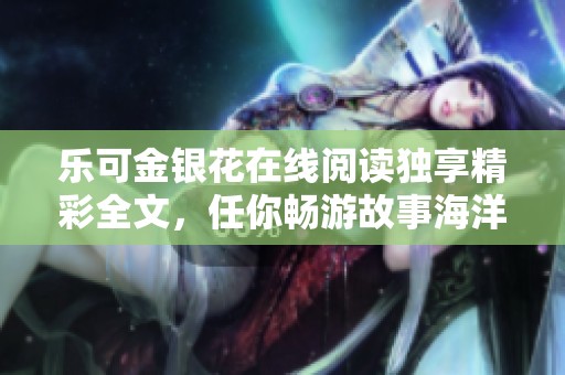 乐可金银花在线阅读独享精彩全文，任你畅游故事海洋