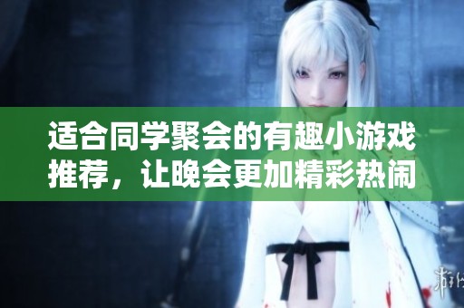适合同学聚会的有趣小游戏推荐，让晚会更加精彩热闹
