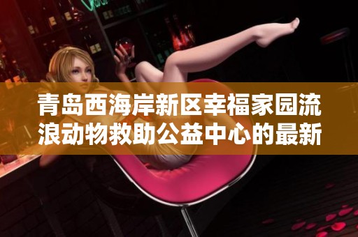 青岛西海岸新区幸福家园流浪动物救助公益中心的最新动态与服务介绍