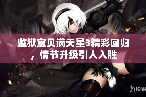监狱宝贝满天星3精彩回归，情节升级引人入胜