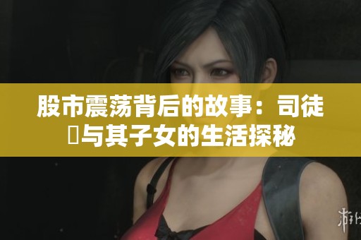 股市震荡背后的故事：司徒玦与其子女的生活探秘