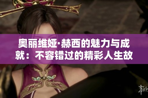 奥丽维娅·赫西的魅力与成就：不容错过的精彩人生故事
