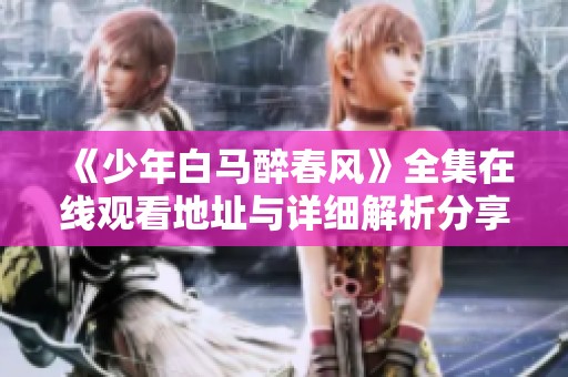 《少年白马醉春风》全集在线观看地址与详细解析分享
