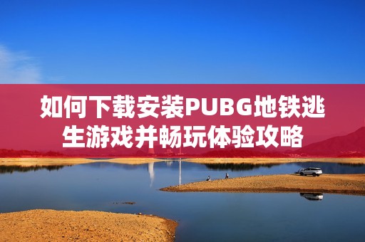 如何下载安装PUBG地铁逃生游戏并畅玩体验攻略