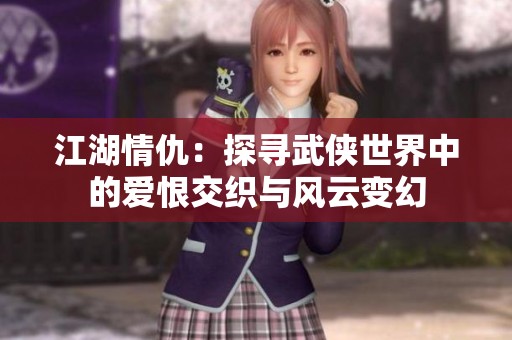 江湖情仇：探寻武侠世界中的爱恨交织与风云变幻