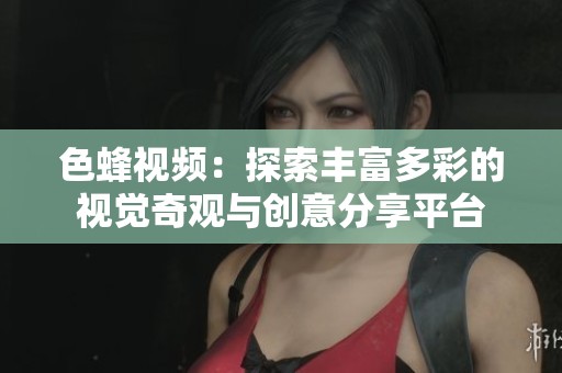 色蜂视频：探索丰富多彩的视觉奇观与创意分享平台