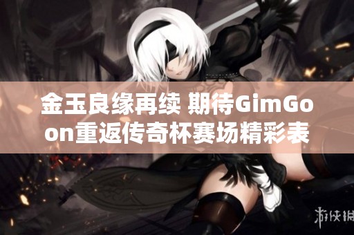 金玉良缘再续 期待GimGoon重返传奇杯赛场精彩表现