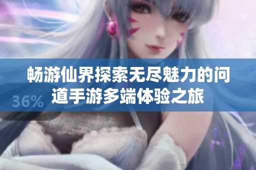 畅游仙界探索无尽魅力的问道手游多端体验之旅