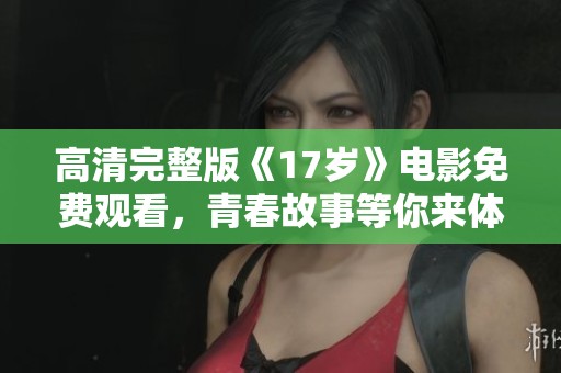 高清完整版《17岁》电影免费观看，青春故事等你来体验
