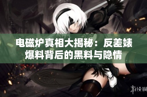 电磁炉真相大揭秘：反差婊爆料背后的黑料与隐情