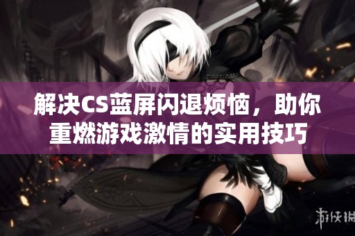 解决CS蓝屏闪退烦恼，助你重燃游戏激情的实用技巧