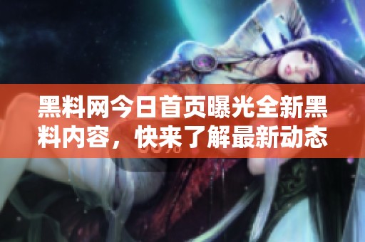黑料网今日首页曝光全新黑料内容，快来了解最新动态！