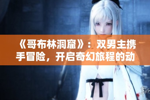 《哥布林洞窟》：双男主携手冒险，开启奇幻旅程的动漫故事