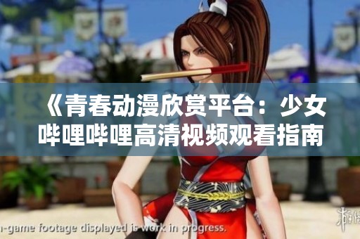 《青春动漫欣赏平台：少女哔哩哔哩高清视频观看指南》