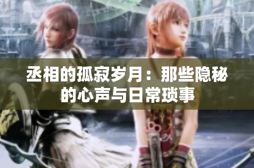 丞相的孤寂岁月：那些隐秘的心声与日常琐事
