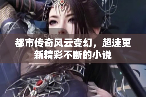 都市传奇风云变幻，超速更新精彩不断的小说