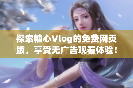 探索糖心Vlog的免费网页版，享受无广告观看体验！