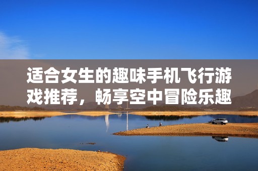 适合女生的趣味手机飞行游戏推荐，畅享空中冒险乐趣