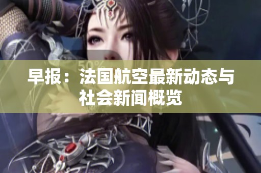 早报：法国航空最新动态与社会新闻概览