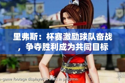 里弗斯：杯赛激励球队奋战，争夺胜利成为共同目标