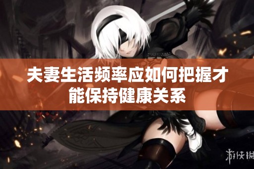 夫妻生活频率应如何把握才能保持健康关系