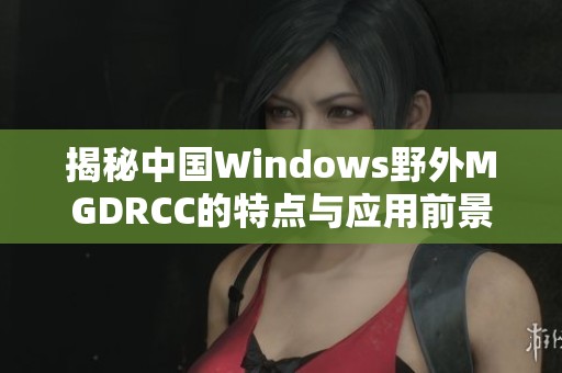 揭秘中国Windows野外MGDRCC的特点与应用前景分析