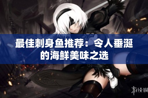 最佳刺身鱼推荐：令人垂涎的海鲜美味之选