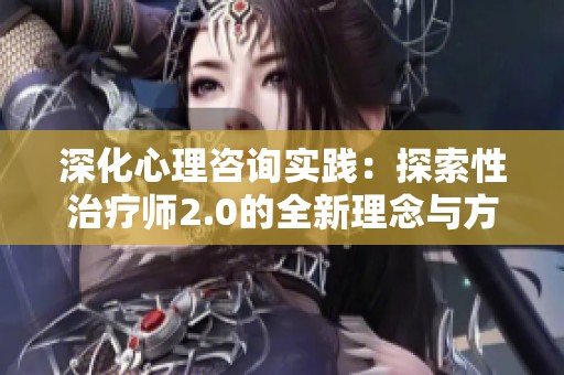 深化心理咨询实践：探索性治疗师2.0的全新理念与方法