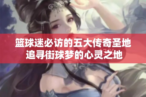 篮球迷必访的五大传奇圣地 追寻街球梦的心灵之地