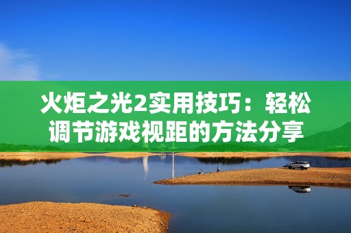 火炬之光2实用技巧：轻松调节游戏视距的方法分享