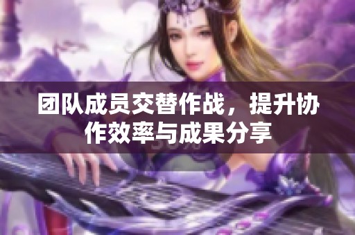 团队成员交替作战，提升协作效率与成果分享