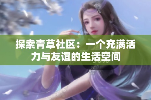 探索青草社区：一个充满活力与友谊的生活空间