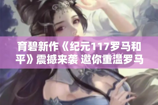育碧新作《纪元117罗马和平》震撼来袭 邀你重温罗马帝国辉煌时代