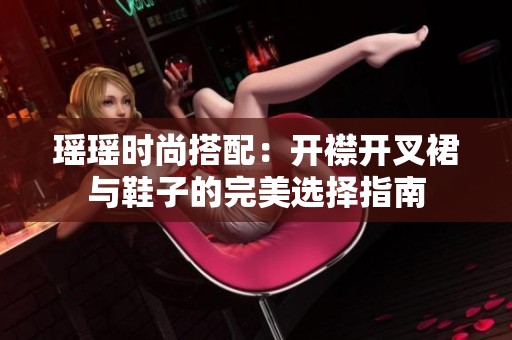 瑶瑶时尚搭配：开襟开叉裙与鞋子的完美选择指南